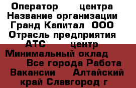 Оператор Call-центра › Название организации ­ Гранд Капитал, ООО › Отрасль предприятия ­ АТС, call-центр › Минимальный оклад ­ 30 000 - Все города Работа » Вакансии   . Алтайский край,Славгород г.